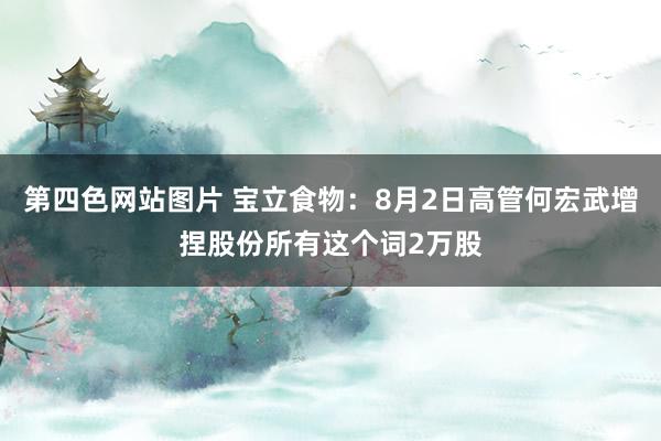 第四色网站图片 宝立食物：8月2日高管何宏武增捏股份所有这个词2万股