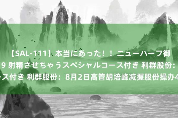 【SAL-111】本当にあった！！ニューハーフ御用達 性感エステサロン 9 射精させちゃうスペシャルコース付き 利群股份：8月2日高管胡培峰减握股份操办4.12万股