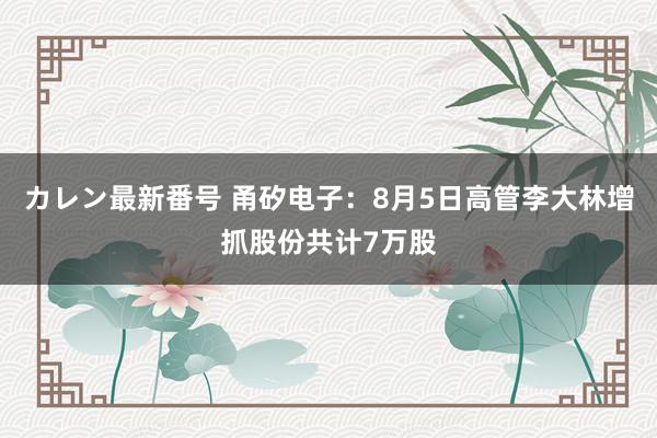 カレン最新番号 甬矽电子：8月5日高管李大林增抓股份共计7万股