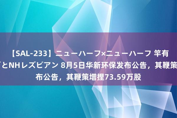 【SAL-233】ニューハーフ×ニューハーフ 竿有り同性愛まるごとNHレズビアン 8月5日华新环保发布公告，其鞭策增捏73.59万股