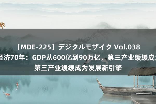 【MDE-225】デジタルモザイク Vol.038 ゆりあ 中国经济70年：GDP从600亿到90万亿，第三产业缓缓成为发展新引擎