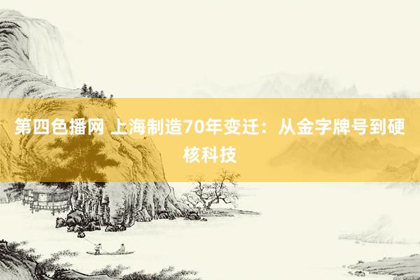 第四色播网 上海制造70年变迁：从金字牌号到硬核科技