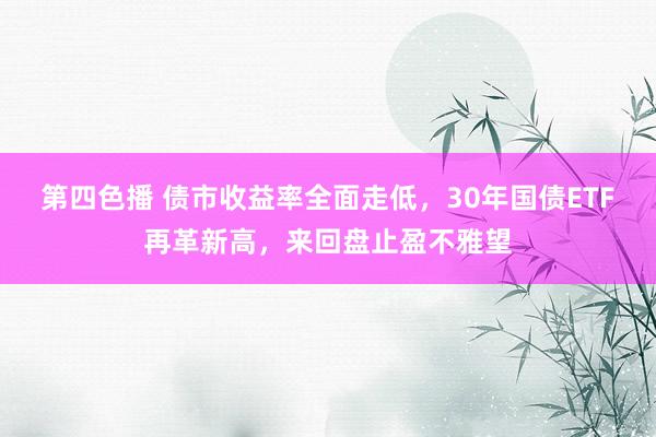 第四色播 债市收益率全面走低，30年国债ETF再革新高，来回盘止盈不雅望