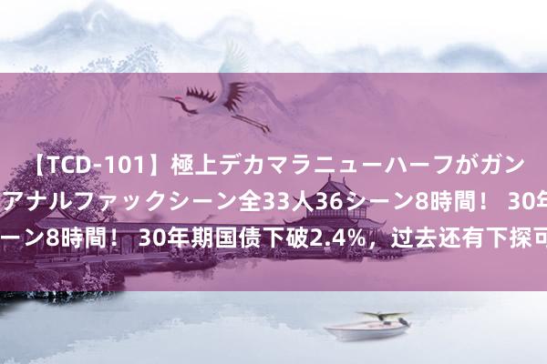 【TCD-101】極上デカマラニューハーフがガン掘り前立腺直撃快感逆アナルファックシーン全33人36シーン8時間！ 30年期国债下破2.4%，过去还有下探可能性