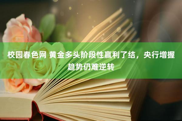 校园春色网 黄金多头阶段性赢利了结，央行增握趋势仍难逆转