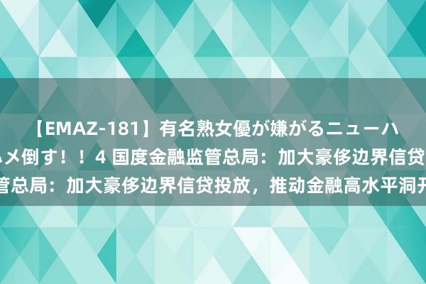 【EMAZ-181】有名熟女優が嫌がるニューハーフをガチでハメる！ハメ倒す！！4 国度金融监管总局：加大豪侈边界信贷投放，推动金融高水平洞开