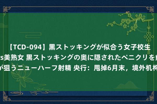 【TCD-094】黒ストッキングが似合う女子校生は美脚ニューハーフ 5 vs美熟女 黒ストッキングの奥に隠されたペニクリを痴女教師が狙うニューハーフ射精 央行：甩掉6月末，境外机构在中国债券商场的托管余额4.35万亿元