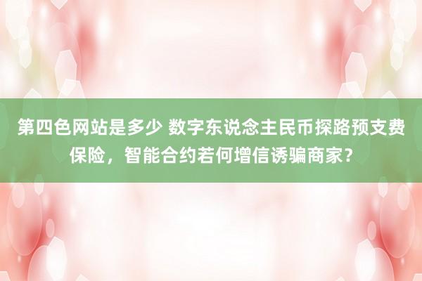 第四色网站是多少 数字东说念主民币探路预支费保险，智能合约若何增信诱骗商家？