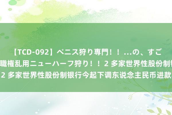 【TCD-092】ペニス狩り専門！！…の、すごい痴女万引きGメン達の職権乱用ニューハーフ狩り！！2 多家世界性股份制银行今起下调东说念主民币进款利率