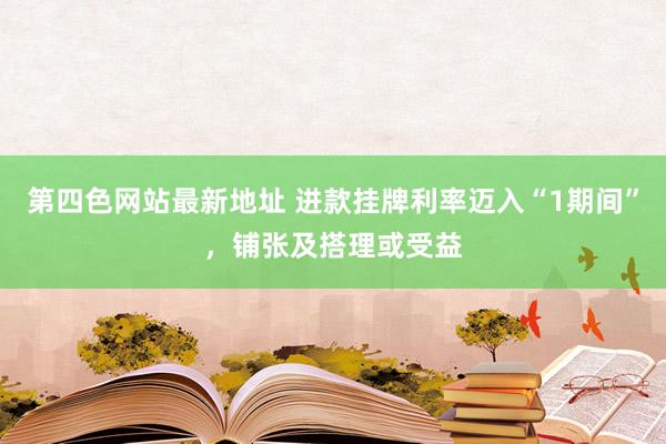 第四色网站最新地址 进款挂牌利率迈入“1期间”，铺张及搭理或受益