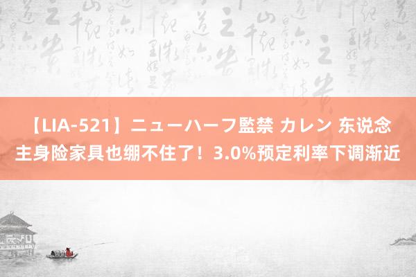 【LIA-521】ニューハーフ監禁 カレン 东说念主身险家具也绷不住了！3.0%预定利率下调渐近