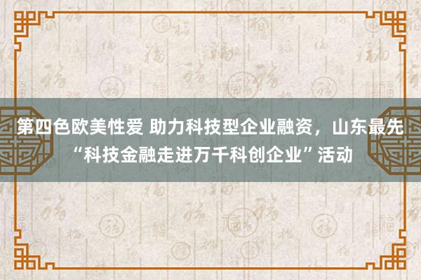 第四色欧美性爱 助力科技型企业融资，山东最先“科技金融走进万千科创企业”活动