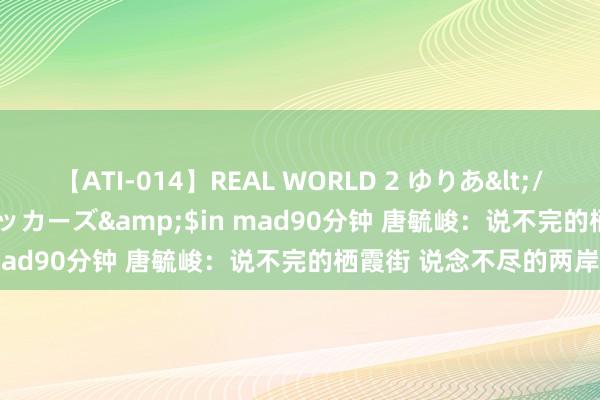 【ATI-014】REAL WORLD 2 ゆりあ</a>2004-08-26アタッカーズ&$in mad90分钟 唐毓峻：说不完的栖霞街 说念不尽的两岸情