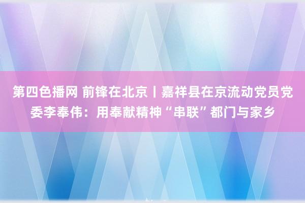 第四色播网 前锋在北京丨嘉祥县在京流动党员党委李奉伟：用奉献精神“串联”都门与家乡