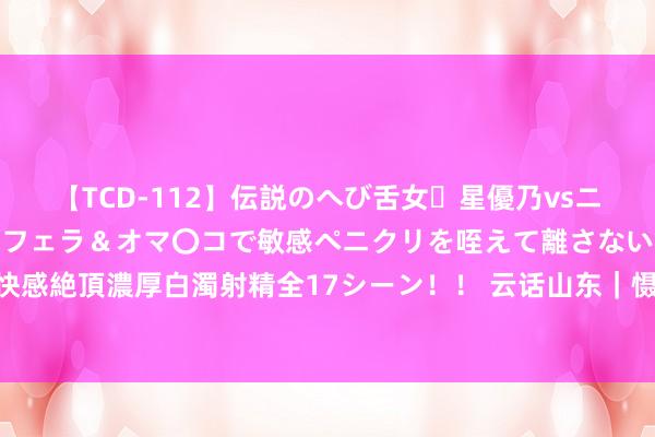 【TCD-112】伝説のへび舌女・星優乃vsニューハーフ4時間 最高のフェラ＆オマ〇コで敏感ペニクリを咥えて離さない潮吹き快感絶頂濃厚白濁射精全17シーン！！ 云话山东｜慑服Z世代味蕾，这家企业有何窍门？