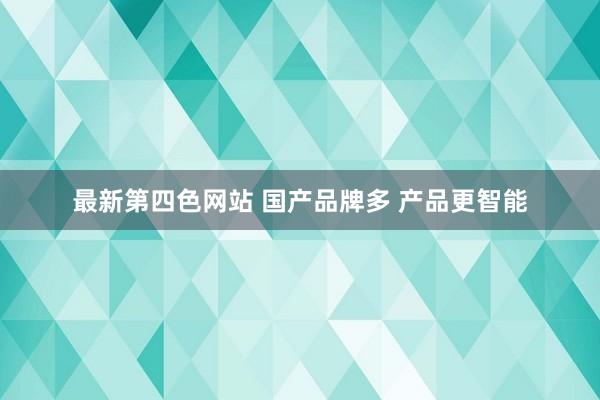 最新第四色网站 国产品牌多 产品更智能