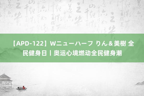 【APD-122】Wニューハーフ りん＆美樹 全民健身日丨奥运心境燃动全民健身潮