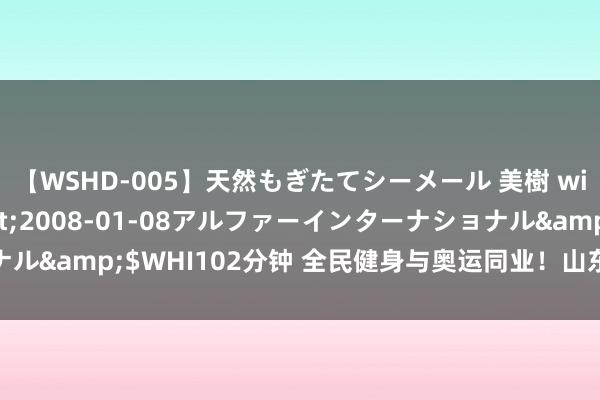 【WSHD-005】天然もぎたてシーメール 美樹 with りん</a>2008-01-08アルファーインターナショナル&$WHI102分钟 全民健身与奥运同业！山东全民健身步履茂密开展