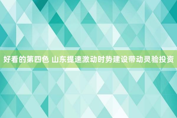 好看的第四色 山东提速激动时势建设带动灵验投资