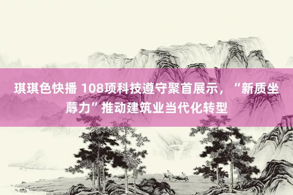 琪琪色快播 108项科技遵守聚首展示，“新质坐蓐力”推动建筑业当代化转型