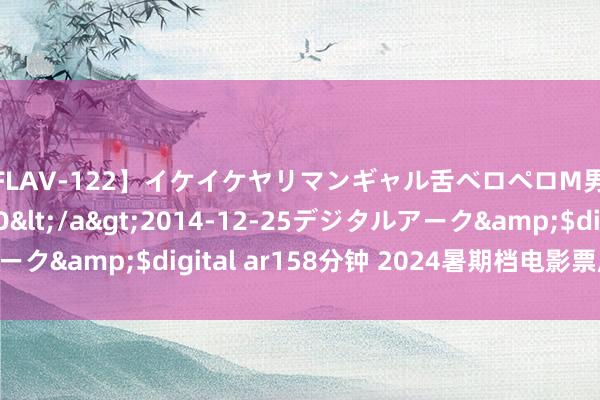 【FLAV-122】イケイケヤリマンギャル舌ベロペロM男ザーメン狩り RINO</a>2014-12-25デジタルアーク&$digital ar158分钟 2024暑期档电影票房破损105亿