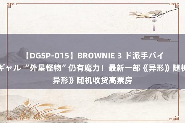 【DGSP-015】BROWNIE 3 ド派手パイパン強め黒ギャル “外星怪物”仍有魔力！最新一部《异形》随机收货高票房