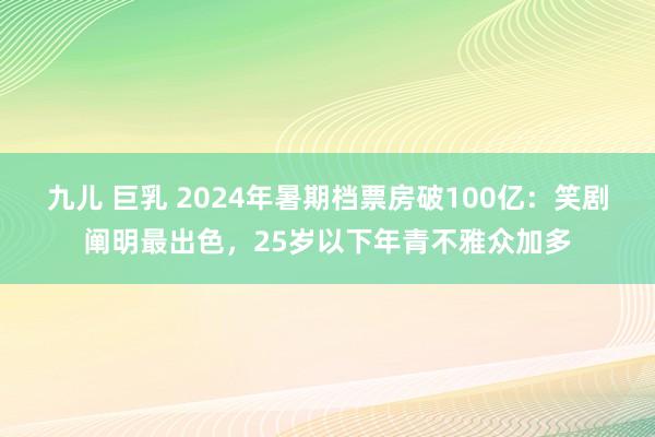 九儿 巨乳 2024年暑期档票房破100亿：笑剧阐明最出色，25岁以下年青不雅众加多