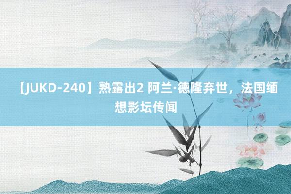 【JUKD-240】熟露出2 阿兰·德隆弃世，法国缅想影坛传闻