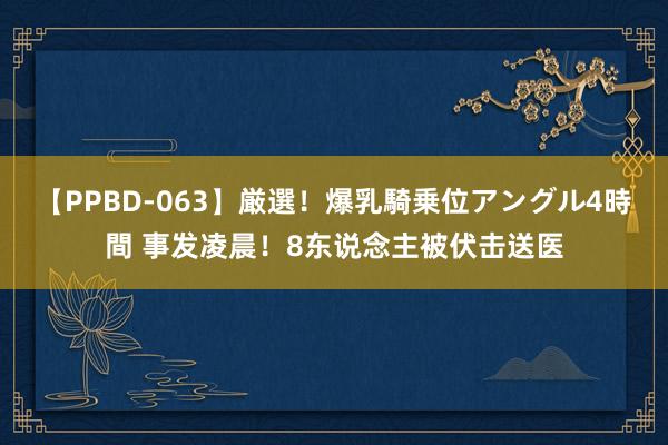 【PPBD-063】厳選！爆乳騎乗位アングル4時間 事发凌晨！8东说念主被伏击送医