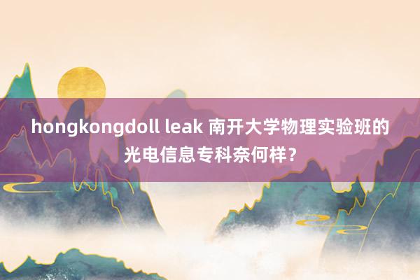 hongkongdoll leak 南开大学物理实验班的光电信息专科奈何样？