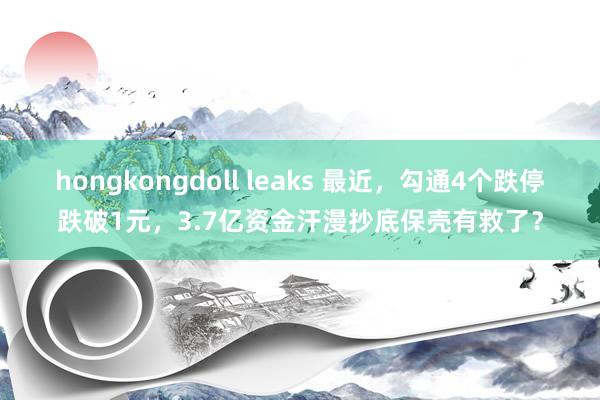 hongkongdoll leaks 最近，勾通4个跌停跌破1元，3.7亿资金汗漫抄底保壳有救了？