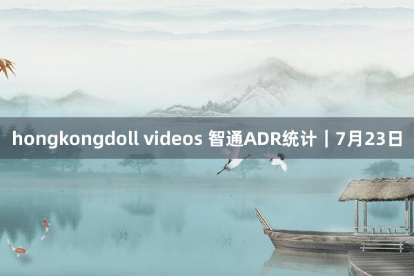 hongkongdoll videos 智通ADR统计｜7月23日