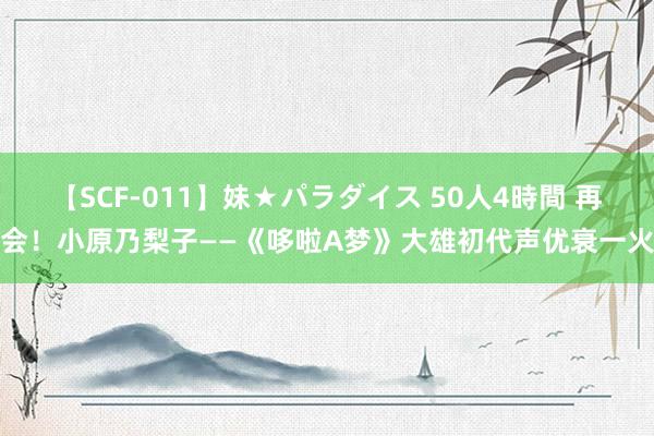 【SCF-011】妹★パラダイス 50人4時間 再会！小原乃梨子——《哆啦A梦》大雄初代声优衰一火