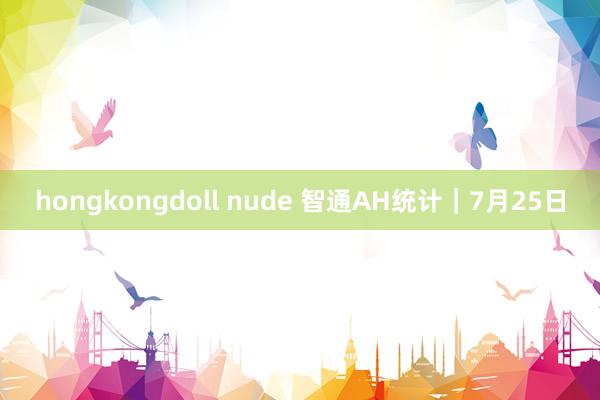 hongkongdoll nude 智通AH统计｜7月25日