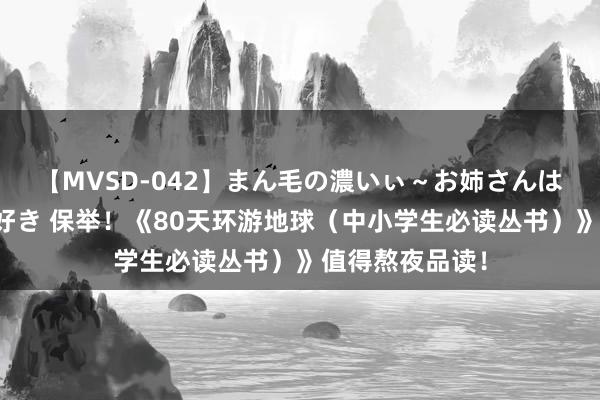 【MVSD-042】まん毛の濃いぃ～お姉さんは生中出しがお好き 保举！《80天环游地球（中小学生必读丛书）》值得熬夜品读！