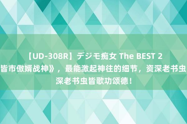 【UD-308R】デジモ痴女 The BEST 2 口碑神作《皆市傲婿战神》，最能激起神往的细节，资深老书虫皆歌功颂德！