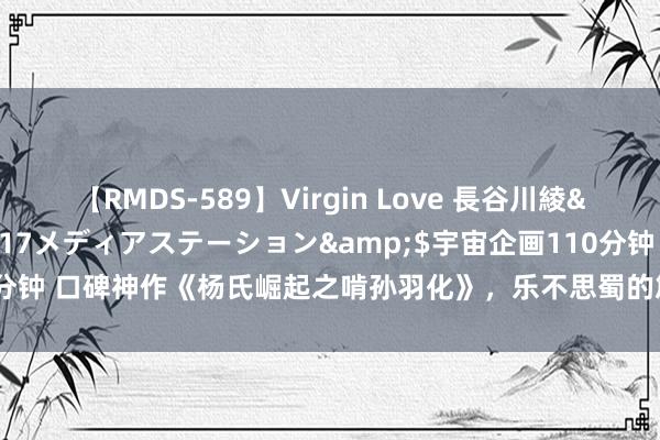 【RMDS-589】Virgin Love 長谷川綾</a>2010-05-17メディアステーション&$宇宙企画110分钟 口碑神作《杨氏崛起之啃孙羽化》，乐不思蜀的篇章，齐全填补书荒的心塞！