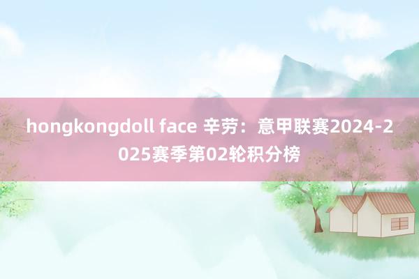 hongkongdoll face 辛劳：意甲联赛2024-2025赛季第02轮积分榜