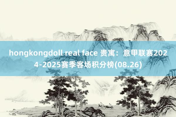 hongkongdoll real face 贵寓：意甲联赛2024-2025赛季客场积分榜(08.26)