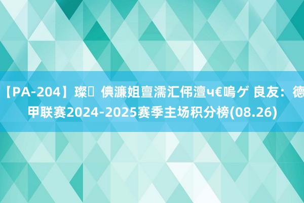 【PA-204】璨倎濂姐亶濡汇伄澶ч€嗚ゲ 良友：德甲联赛2024-2025赛季主场积分榜(08.26)