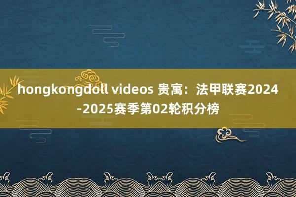 hongkongdoll videos 贵寓：法甲联赛2024-2025赛季第02轮积分榜