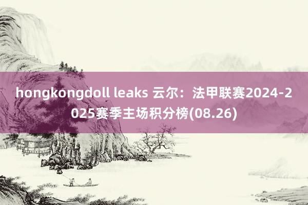 hongkongdoll leaks 云尔：法甲联赛2024-2025赛季主场积分榜(08.26)