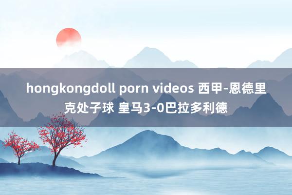 hongkongdoll porn videos 西甲-恩德里克处子球 皇马3-0巴拉多利德