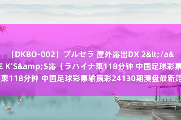 【DKBO-002】ブルセラ 屋外露出DX 2</a>2006-03-16OFFICE K’S&$露（ラハイナ東118分钟 中国足球彩票输赢彩24130期澳盘最新赔率(17:00)