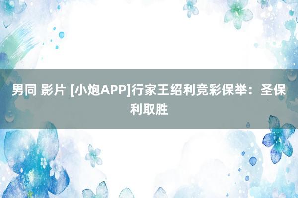 男同 影片 [小炮APP]行家王绍利竞彩保举：圣保利取胜