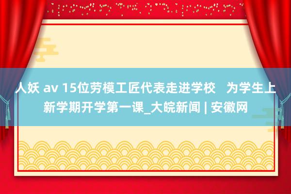 人妖 av 15位劳模工匠代表走进学校   为学生上新学期开学第一课_大皖新闻 | 安徽网