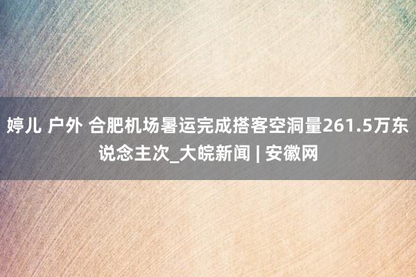 婷儿 户外 合肥机场暑运完成搭客空洞量261.5万东说念主次_大皖新闻 | 安徽网