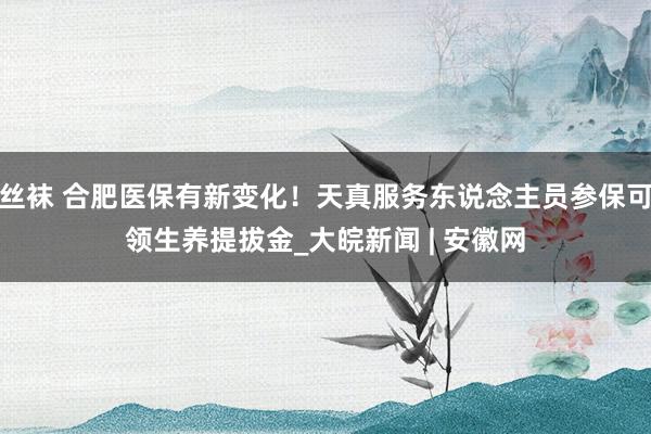 丝袜 合肥医保有新变化！天真服务东说念主员参保可领生养提拔金_大皖新闻 | 安徽网