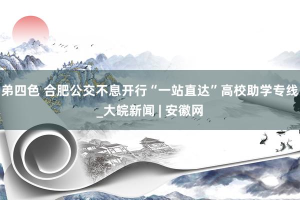 弟四色 合肥公交不息开行“一站直达”高校助学专线_大皖新闻 | 安徽网