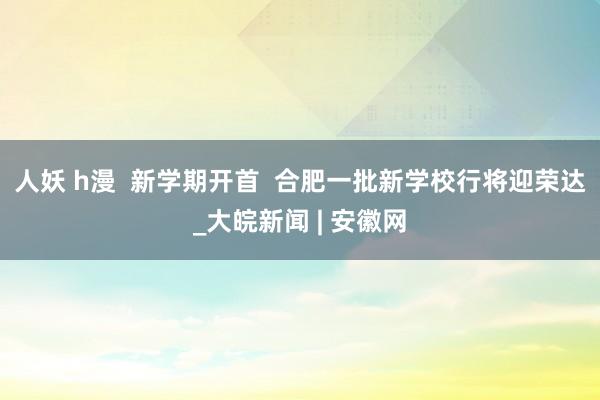 人妖 h漫  新学期开首  合肥一批新学校行将迎荣达_大皖新闻 | 安徽网